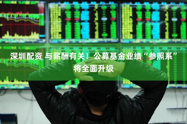 深圳配资 与薪酬有关！公募基金业绩“参照系”将全面升级