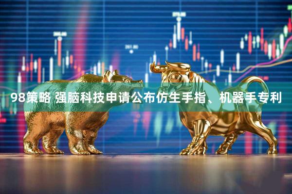 98策略 强脑科技申请公布仿生手指、机器手专利