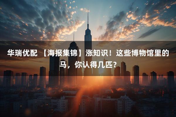 华瑞优配 【海报集锦】涨知识！这些博物馆里的马，你认得几匹？