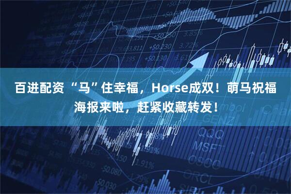 百进配资 “马”住幸福，Horse成双！萌马祝福海报来啦，赶紧收藏转发！