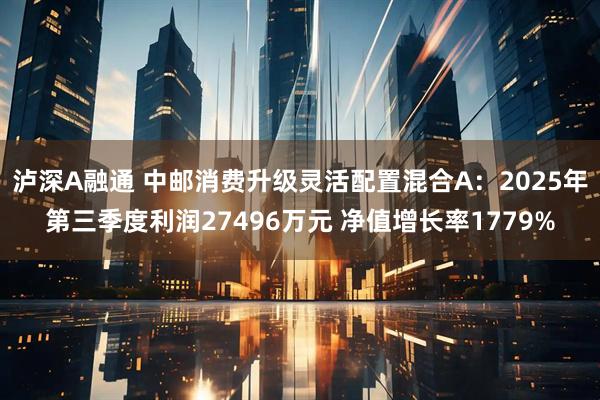 泸深A融通 中邮消费升级灵活配置混合A：2025年第三季度利润27496万元 净值增长率1779%