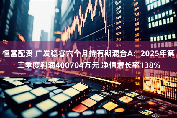 恒富配资 广发稳睿六个月持有期混合A：2025年第三季度利润400704万元 净值增长率138%