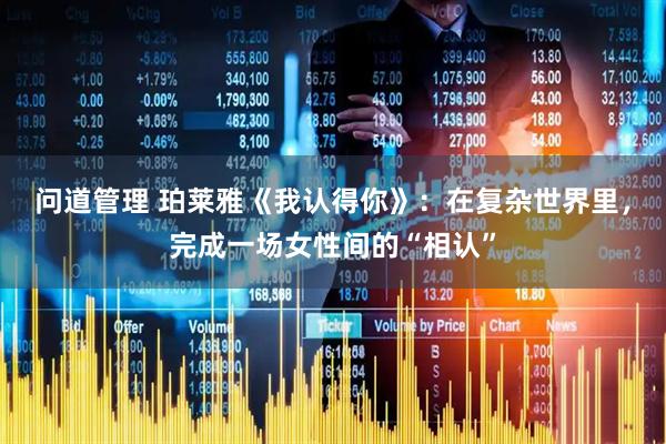 问道管理 珀莱雅《我认得你》：在复杂世界里，完成一场女性间的“相认”