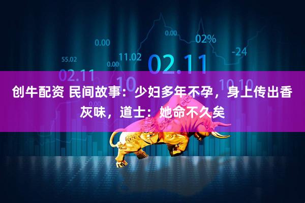 创牛配资 民间故事：少妇多年不孕，身上传出香灰味，道士：她命不久矣