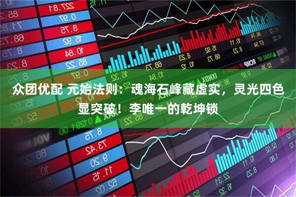 众团优配 元始法则：魂海石峰藏虚实，灵光四色显突破！李唯一的乾坤锁