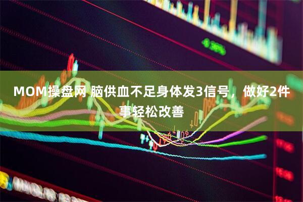 MOM操盘网 脑供血不足身体发3信号，做好2件事轻松改善