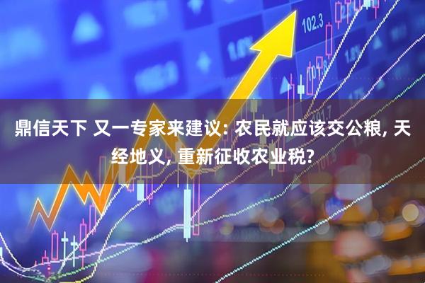 鼎信天下 又一专家来建议: 农民就应该交公粮, 天经地义, 重新征收农业税?