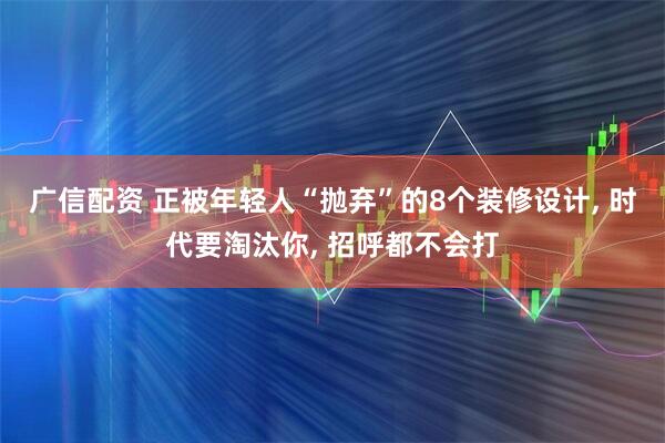 广信配资 正被年轻人“抛弃”的8个装修设计, 时代要淘汰你, 招呼都不会打