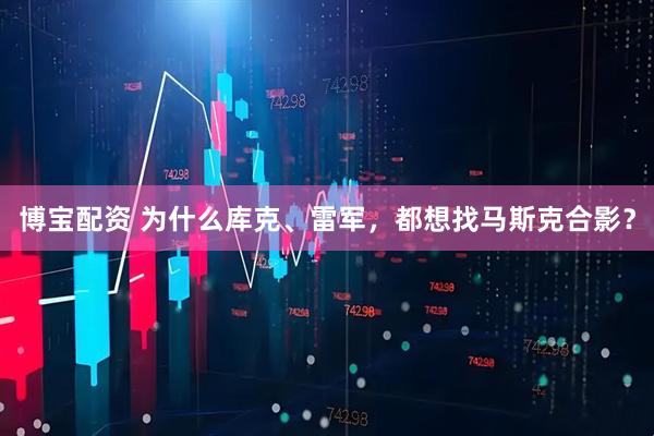 博宝配资 为什么库克、雷军，都想找马斯克合影？