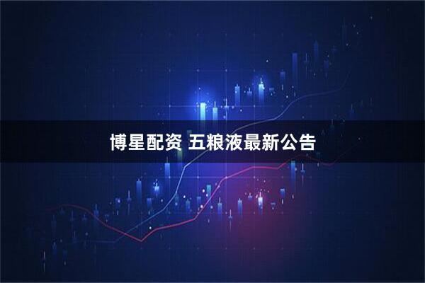 博星配资 五粮液最新公告