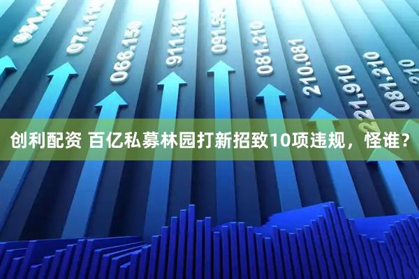 创利配资 百亿私募林园打新招致10项违规，怪谁？